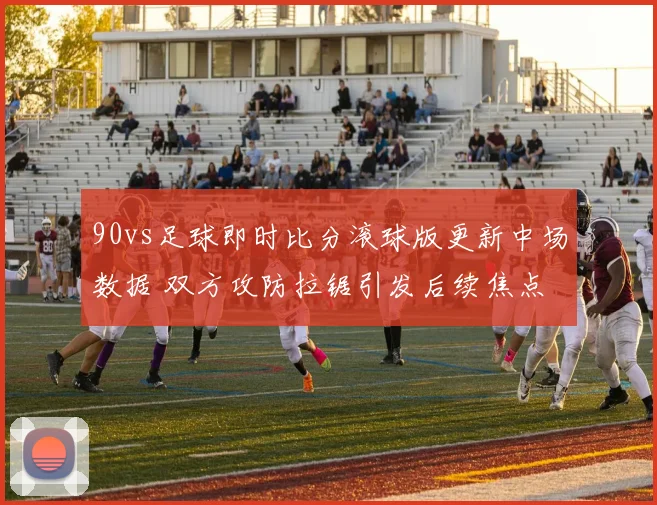 90vs足球即时比分滚球版更新中场数据 双方攻防拉锯引发后续焦点