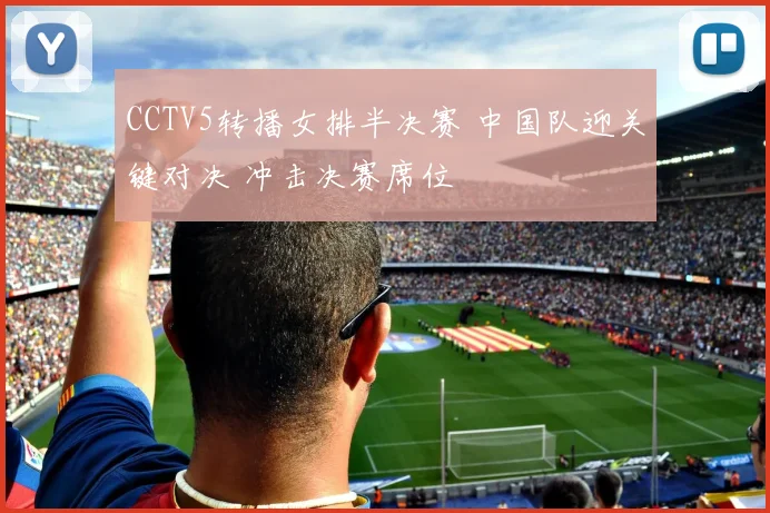 CCTV5转播女排半决赛 中国队迎关键对决 冲击决赛席位