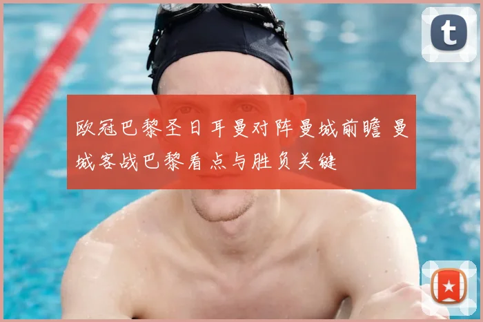 欧冠巴黎圣日耳曼对阵曼城前瞻 曼城客战巴黎看点与胜负关键