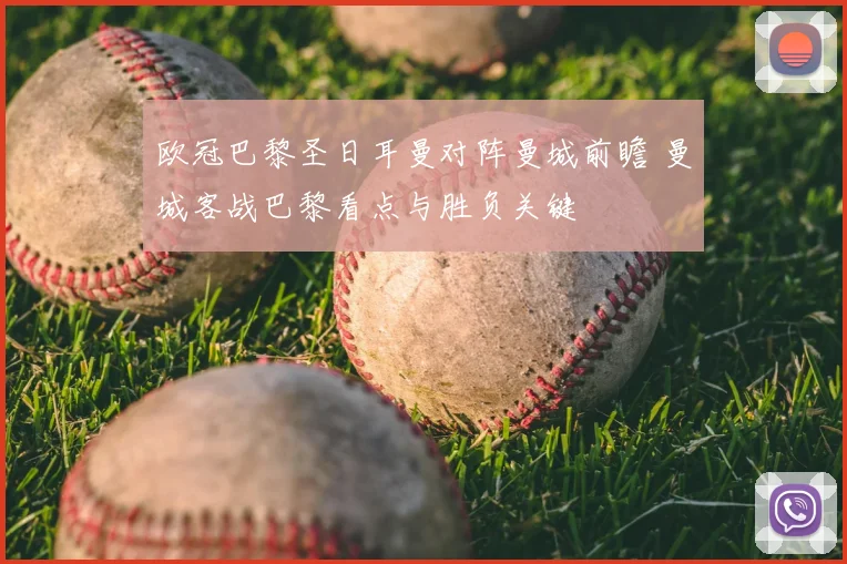 欧冠巴黎圣日耳曼对阵曼城前瞻 曼城客战巴黎看点与胜负关键