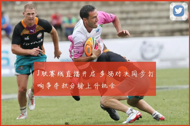 J联赛线直播开启 多场对决同步打响争夺积分榜上升机会