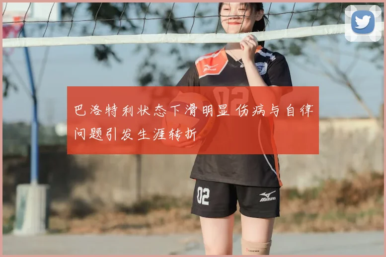 巴洛特利状态下滑明显 伤病与自律问题引发生涯转折