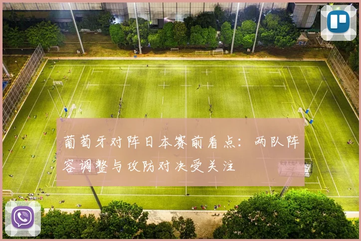 葡萄牙对阵日本赛前看点：两队阵容调整与攻防对决受关注