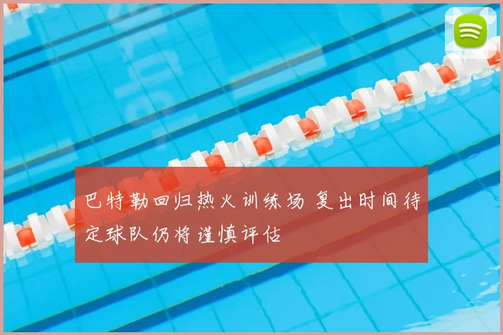 巴特勒回归热火训练场 复出时间待定球队仍将谨慎评估