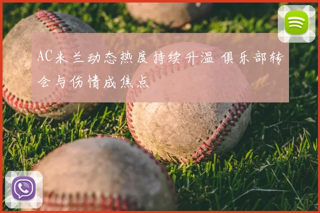 AC米兰动态热度持续升温 俱乐部转会与伤情成焦点