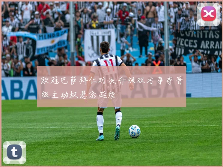 欧冠巴萨拜仁对决升级双方争夺晋级主动权悬念延续