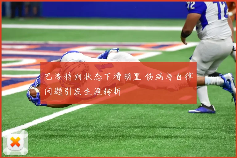巴洛特利状态下滑明显 伤病与自律问题引发生涯转折