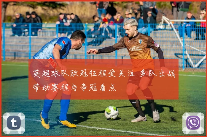 英超球队欧冠征程受关注 多队出战带动赛程与争冠看点