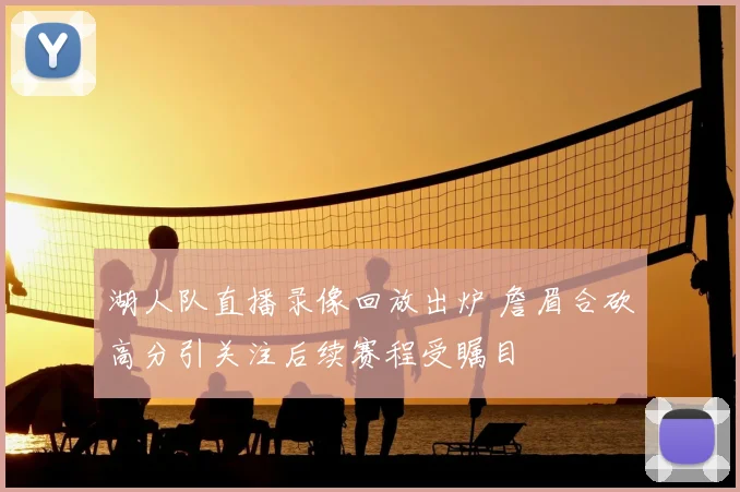 湖人队直播录像回放出炉 詹眉合砍高分引关注后续赛程受瞩目