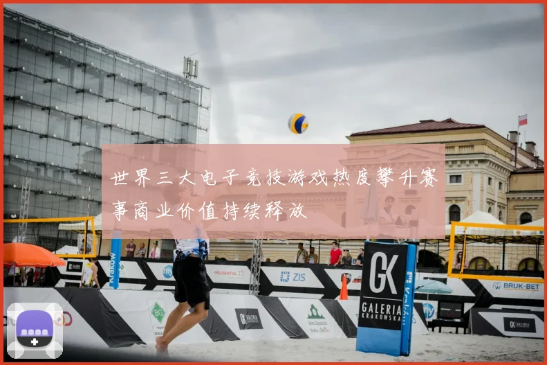 世界三大电子竞技游戏热度攀升赛事商业价值持续释放