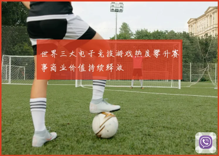 世界三大电子竞技游戏热度攀升赛事商业价值持续释放