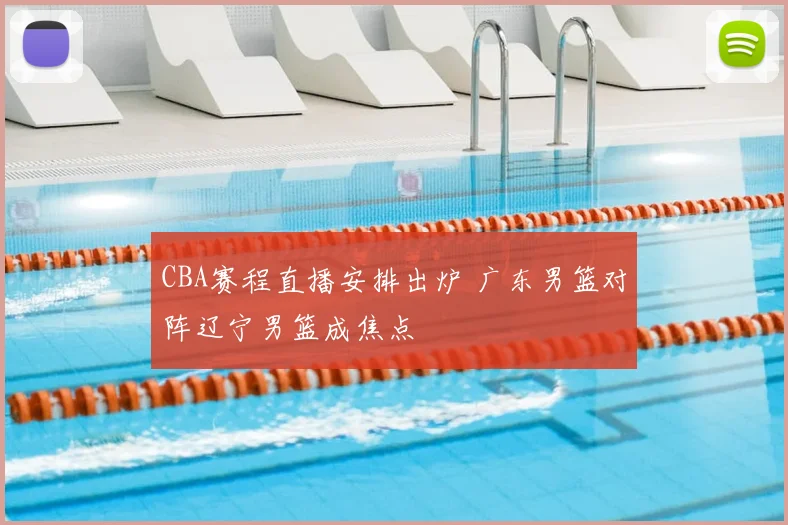 CBA赛程直播安排出炉 广东男篮对阵辽宁男篮成焦点