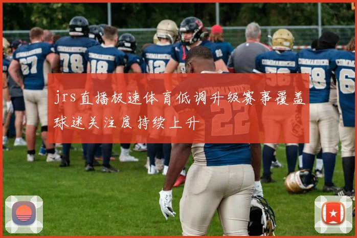 jrs直播极速体育低调升级赛事覆盖球迷关注度持续上升