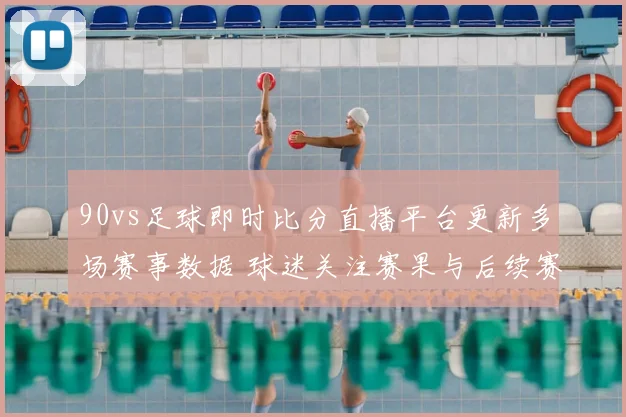 90vs足球即时比分直播平台更新多场赛事数据 球迷关注赛果与后续赛程