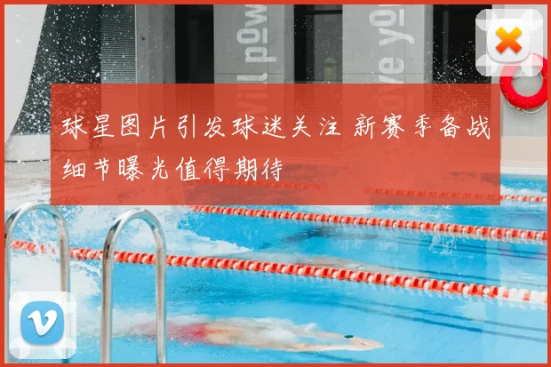 球星图片引发球迷关注 新赛季备战细节曝光值得期待