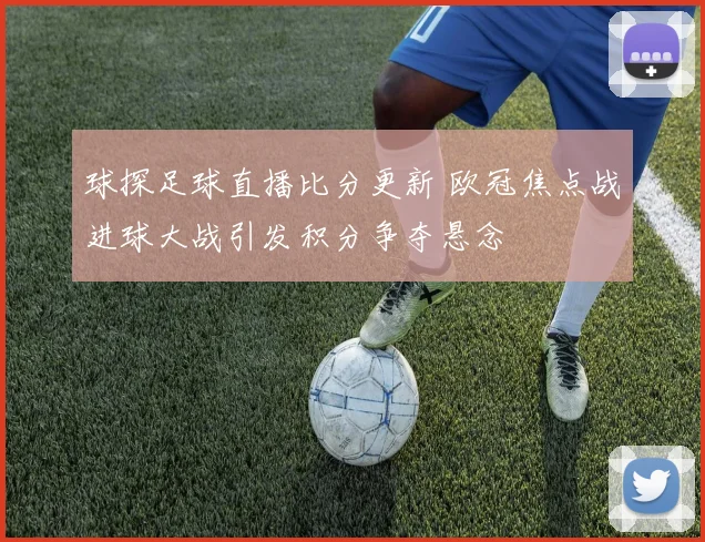 球探足球直播比分更新 欧冠焦点战进球大战引发积分争夺悬念