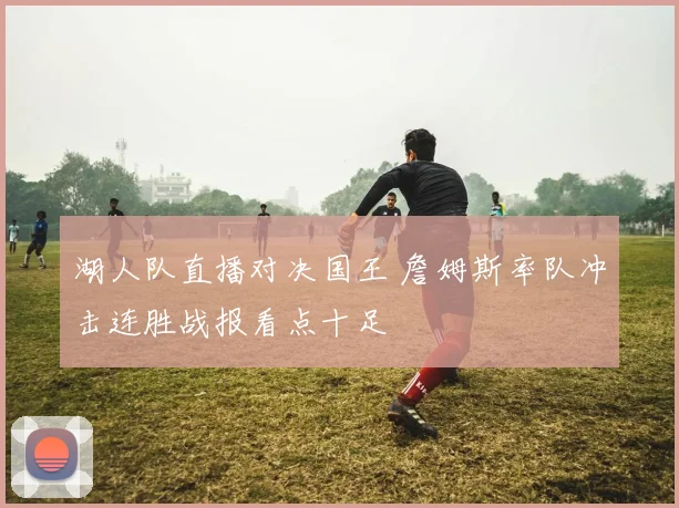 湖人队直播对决国王 詹姆斯率队冲击连胜战报看点十足