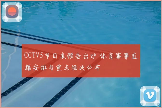 CCTV5节目表预告出炉 体育赛事直播安排与重点场次公布