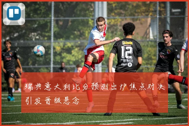 瑞典意大利比分预测出炉焦点对决引发晋级悬念