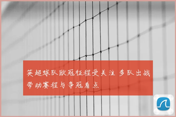 英超球队欧冠征程受关注 多队出战带动赛程与争冠看点