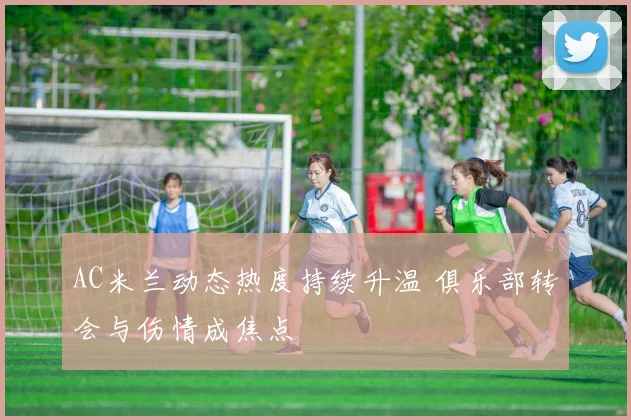 AC米兰动态热度持续升温 俱乐部转会与伤情成焦点