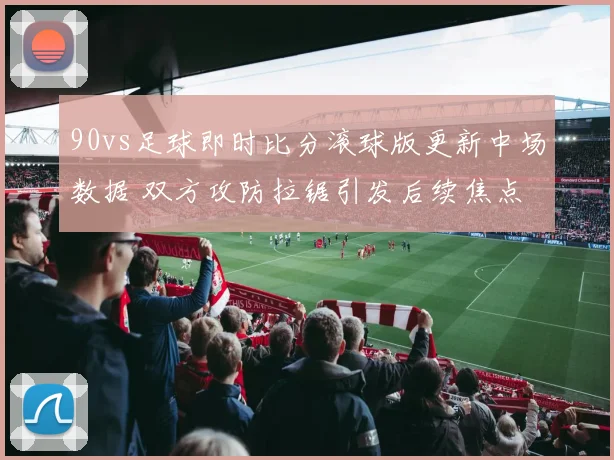 90vs足球即时比分滚球版更新中场数据 双方攻防拉锯引发后续焦点