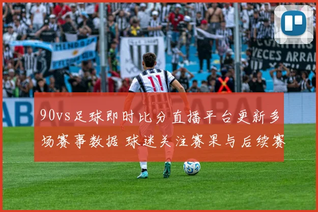 90vs足球即时比分直播平台更新多场赛事数据 球迷关注赛果与后续赛程