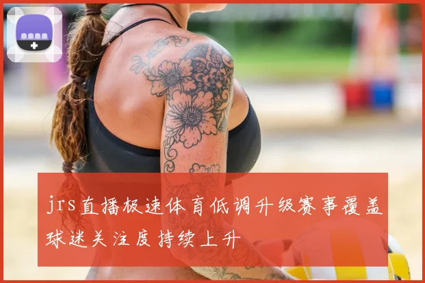 jrs直播极速体育低调升级赛事覆盖球迷关注度持续上升