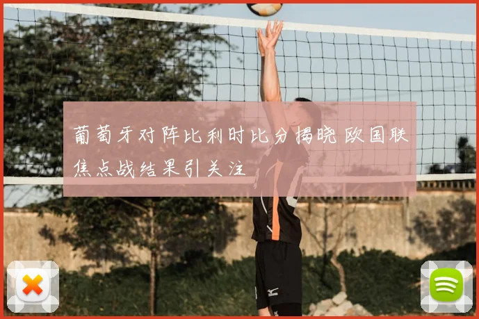 葡萄牙对阵比利时比分揭晓 欧国联焦点战结果引关注