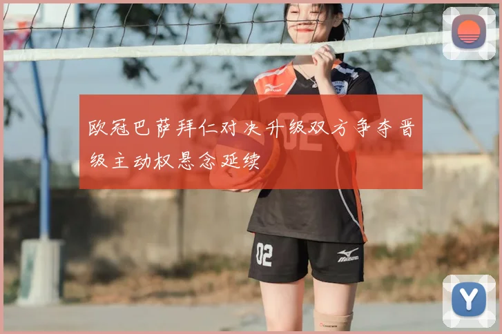 欧冠巴萨拜仁对决升级双方争夺晋级主动权悬念延续