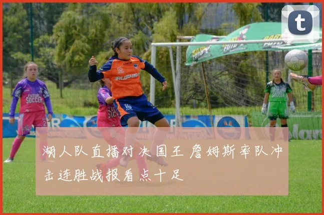 湖人队直播对决国王 詹姆斯率队冲击连胜战报看点十足