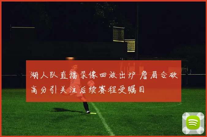 湖人队直播录像回放出炉 詹眉合砍高分引关注后续赛程受瞩目