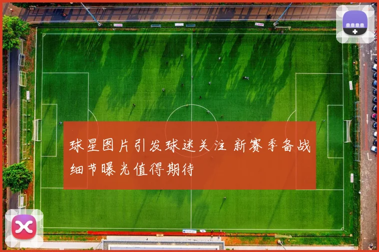 球星图片引发球迷关注 新赛季备战细节曝光值得期待
