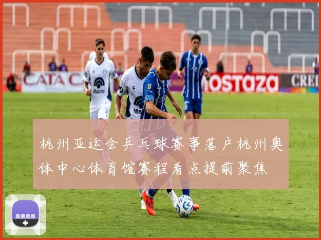 杭州亚运会乒乓球赛事落户杭州奥体中心体育馆赛程看点提前聚焦