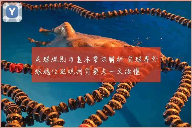 足球规则与基本常识解析 罚球界外球越位犯规判罚要点一文读懂