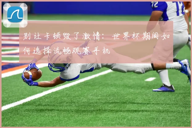 别让卡顿毁了激情：世界杯期间如何选择流畅观赛手机