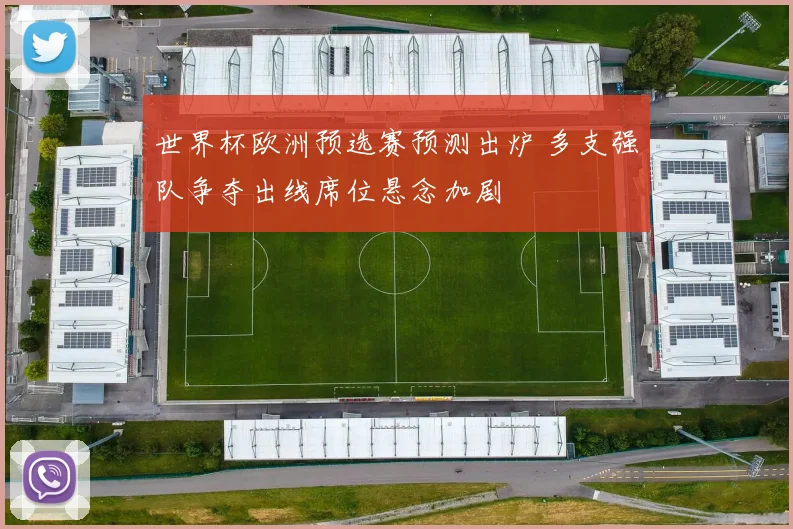 世界杯欧洲预选赛预测出炉 多支强队争夺出线席位悬念加剧