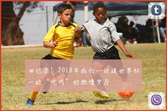 回忆杀！2018年我们一边追世界杯一边“吃鸡”的燃情岁月