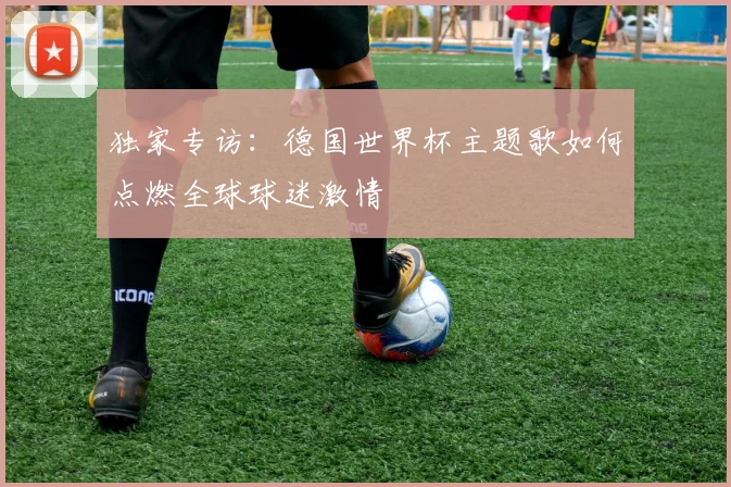 独家专访：德国世界杯主题歌如何点燃全球球迷激情