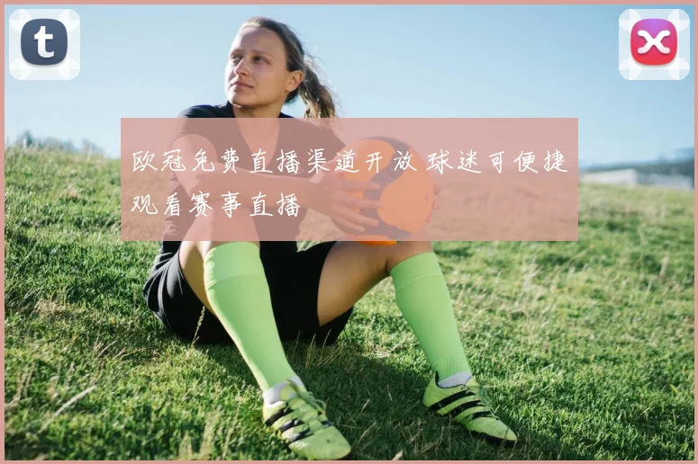 欧冠免费直播渠道开放 球迷可便捷观看赛事直播