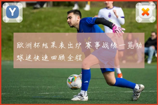 欧洲杯结果表出炉 赛事战绩一览助球迷快速回顾全程